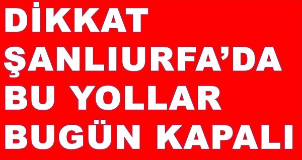 DİKKAT ŞANLIURFADA BU YOLLAR BU GÜN KAPALI