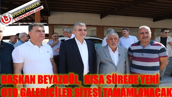 BAŞKAN BEYAZGÜL,  KISA SÜREDE YENİ OTO GALERİCİLER SİTESİ TAMAMLANACAK