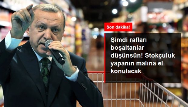 ERDOĞAN: STOKÇULUK YAPANIN MALINA EL KONULACAK