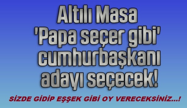 ALTILI MASA 'PAPA SEÇER GİBİ' CUMHURBAŞKANI ADAYI SEÇECEK SİZDE GİDİP EŞŞEK GİBİ OY VERECEKSİNİZ...!