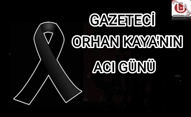 GAZETECİ ORHAN KAYA'NIN ACI GÜNÜ 