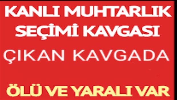 KANLI MUHTARLIK SEÇİMİ KAVGASI KANLI BİTTİ 