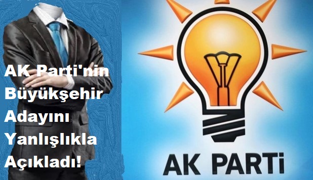 AK Parti'nin Büyükşehir Adayını Yanlışlıkla Açıkladı!