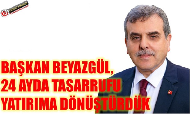 BAŞKAN BEYAZGÜL,24 AYDA TASARRUFU YATIRIMA DÖNÜŞTÜRDÜK