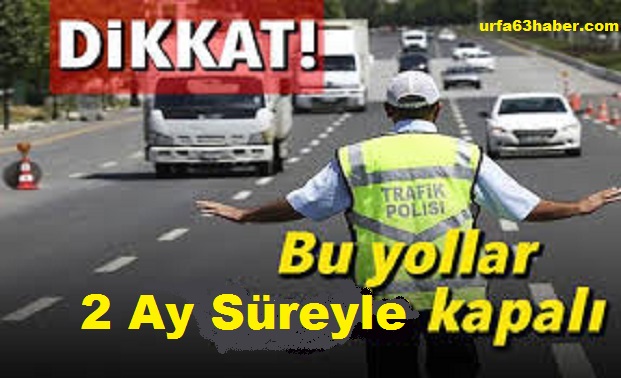 DİKKAT BU YOLLAR 2 AY SÜREYLE TRAFİĞE KAPATILIYOR