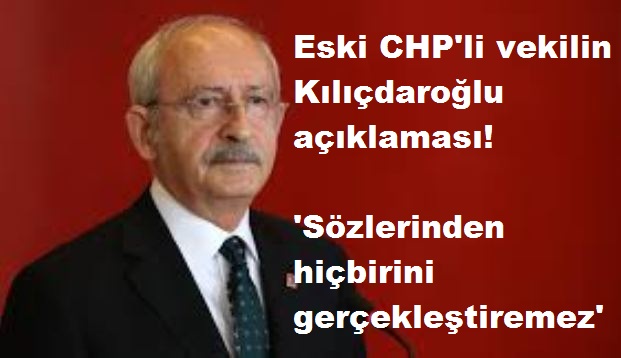 Eski CHP'li vekil; Kılıçdaroğlu 'Sözlerinden Hiçbirini Gerçekleştiremez'