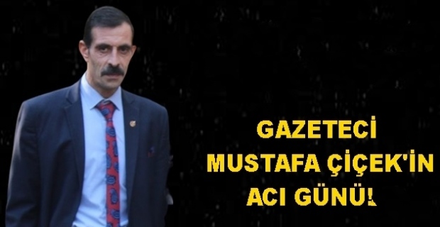 GAZETECİ MUSTAFA ÇİÇEK'IN ACI GÜNÜ 