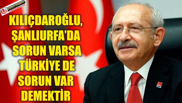 KILIÇDAROĞLU, ŞANLIURFADA SORUN VARSA TÜRKİYE DE SORUN VAR DEMEKTİR 