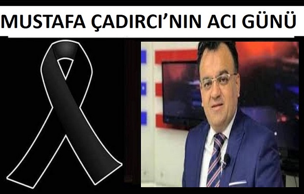 MUSTAFA ÇADIRCININ ACI GÜNÜ