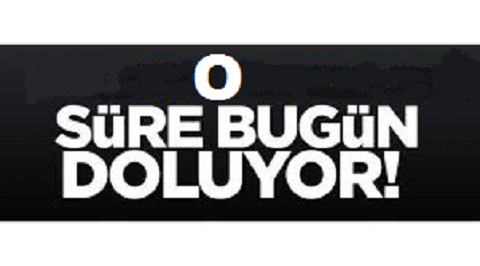 O SÜRE BUGÜN DOLUYOR.