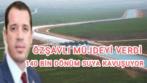 ÖZSAVLİ MÜJDEYİ VERDİ 140 BİN DÖNÜM SUYA KAVUŞUYOR 