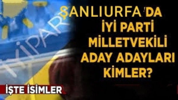 ŞANLIURFA'DA İYİ PARTİ MİLLETVEKİLİ ADAY ADAYLARI KİMLER 