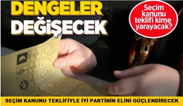 SEÇİM KANUNU TEKLİFİYLE İYİ PARTİNİN ELİNİ GÜÇLENDİRECEK