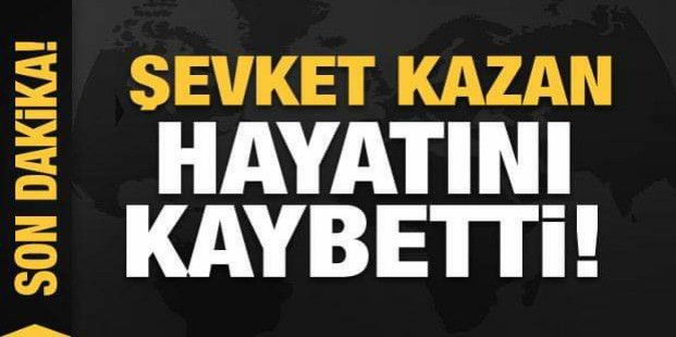 Şevket Kazan hayatını kaybetti