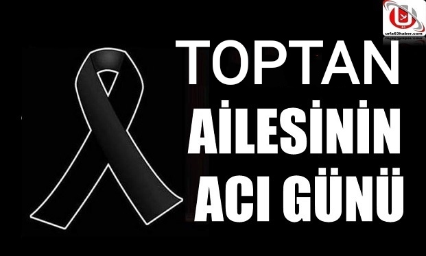 TOPTAN AİLESİNİN ACI GÜNÜ