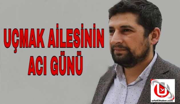 UÇMAK AİLESİNİN ACI GÜNÜ 