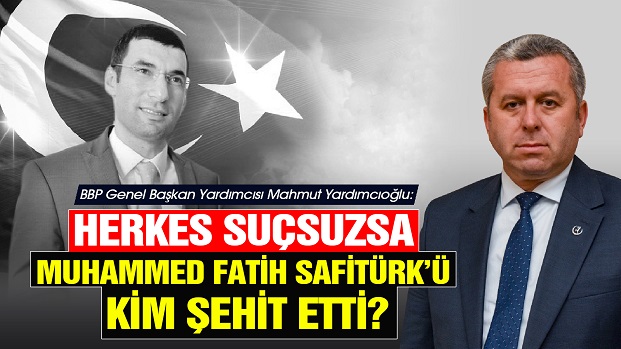 YARDIMCIOĞLU, HERKES SUÇSUZSA MUHAMMED FATİH SAFİTÜRKÜ KİM ŞEHİT ETTİ?