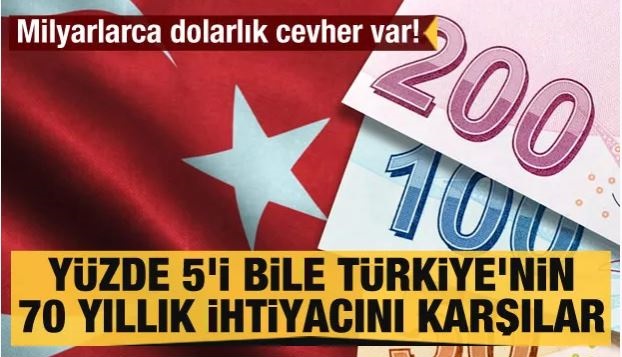 YÜZDE 5'i BİLE TÜRKİYE'NIN 70 YILLIK İHTİYACINI KARŞILAR